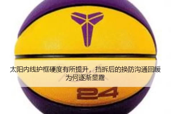太阳内线护框硬度有所提升，挡拆后的换防沟通回暖为何逐渐显露